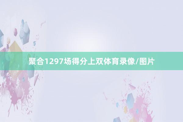 聚合1297场得分上双体育录像/图片
