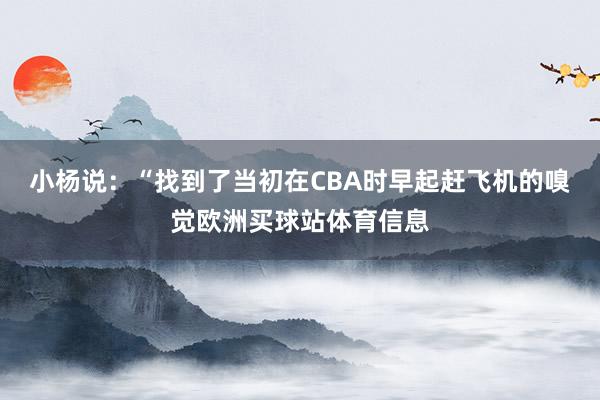 小杨说：“找到了当初在CBA时早起赶飞机的嗅觉欧洲买球站体育信息