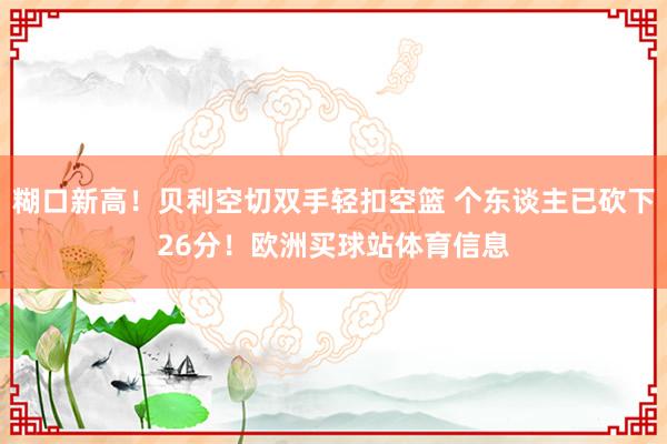 糊口新高！贝利空切双手轻扣空篮 个东谈主已砍下26分！欧洲买球站体育信息
