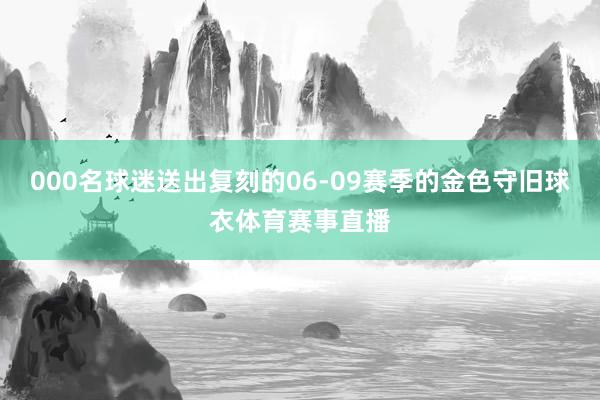 000名球迷送出复刻的06-09赛季的金色守旧球衣体育赛事直播