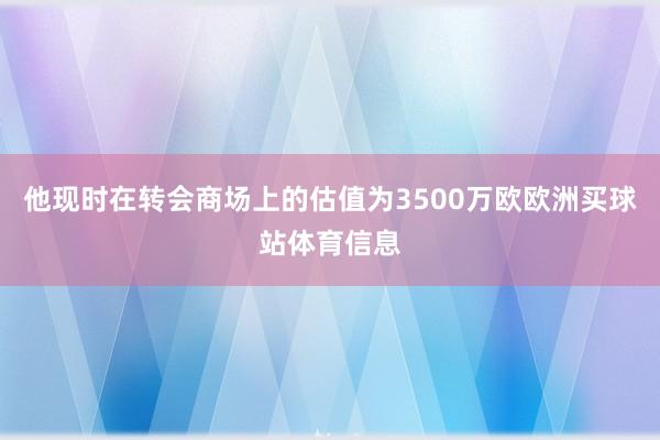 他现时在转会商场上的估值为3500万欧欧洲买球站体育信息
