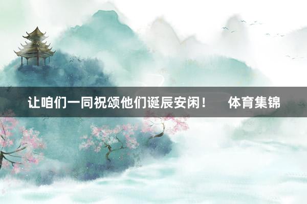 让咱们一同祝颂他们诞辰安闲！    体育集锦