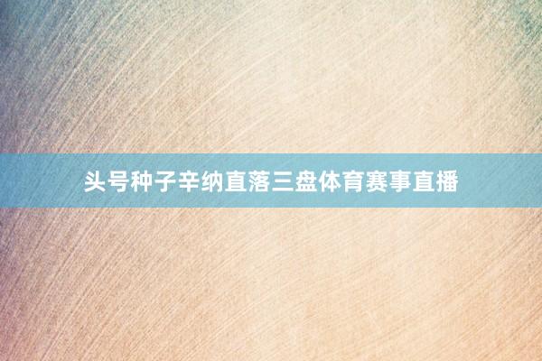 头号种子辛纳直落三盘体育赛事直播