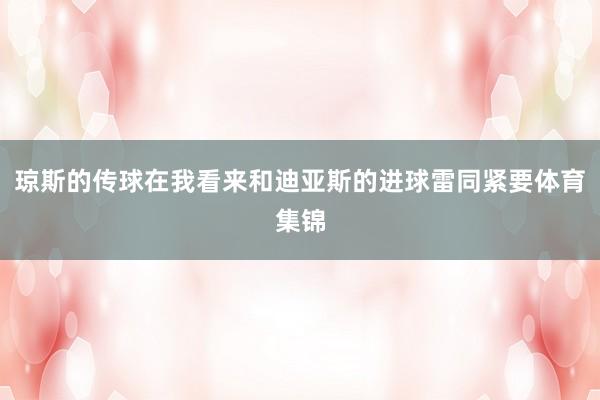 琼斯的传球在我看来和迪亚斯的进球雷同紧要体育集锦