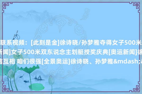 联系视频：[此刻是金]徐诗晓/孙梦雅夺得女子500米双东说念主划艇冠军[奥运新闻]女子500米双东说念主划艇授奖庆典[奥运新闻]徐诗晓/孙梦雅：深信互相 咱们很强[全景奥运]徐诗晓、孙梦雅&mdash;&mdash;无敌的&ldquo;晓雅组合&rdquo;[图]皮划艇静水女子500米双东说念主划艇 徐诗晓/孙梦雅摘金    体育赛事直播