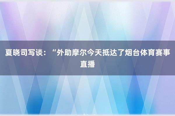 夏晓司写谈：“外助摩尔今天抵达了烟台体育赛事直播