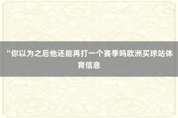 “你以为之后他还能再打一个赛季吗欧洲买球站体育信息