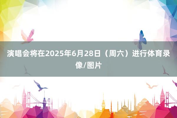 演唱会将在2025年6月28日（周六）进行体育录像/图片