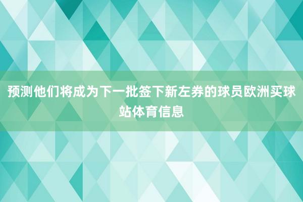 预测他们将成为下一批签下新左券的球员欧洲买球站体育信息