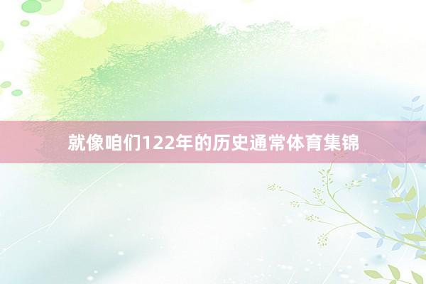 就像咱们122年的历史通常体育集锦