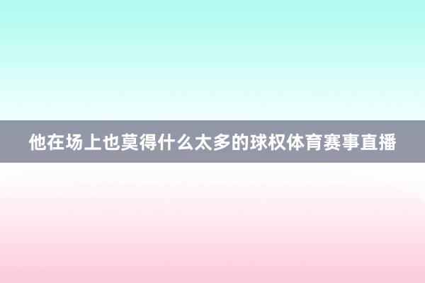 他在场上也莫得什么太多的球权体育赛事直播