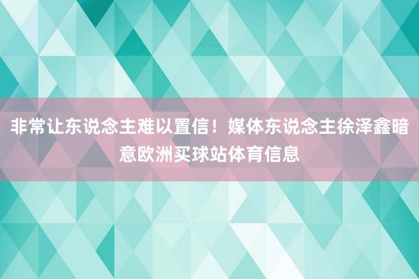 非常让东说念主难以置信！媒体东说念主徐泽鑫暗意欧洲买球站体育信息