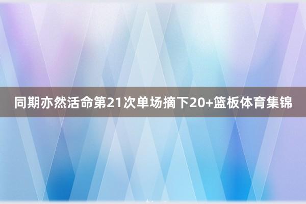 同期亦然活命第21次单场摘下20+篮板体育集锦