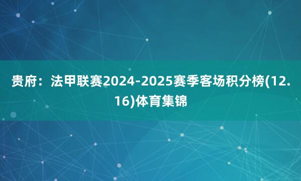 贵府:法甲联赛2024-2025赛季客场积分榜(12.16)体育集锦