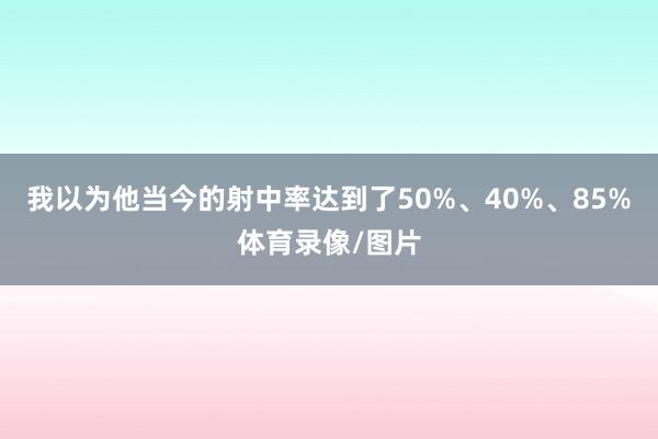 我以为他当今的射中率达到了50%、40%、85%体育录像/图片