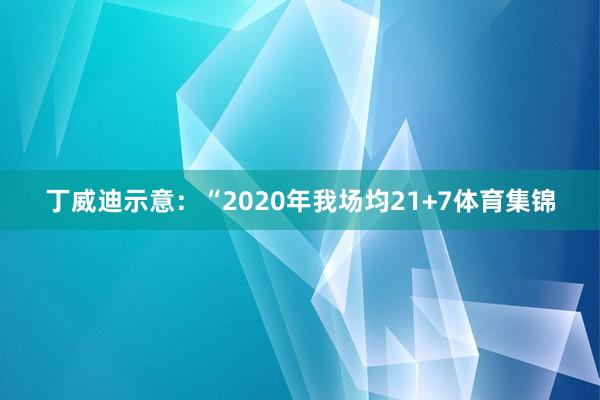 丁威迪示意：“2020年我场均21+7体育集锦