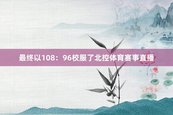 最终以108：96校服了北控体育赛事直播