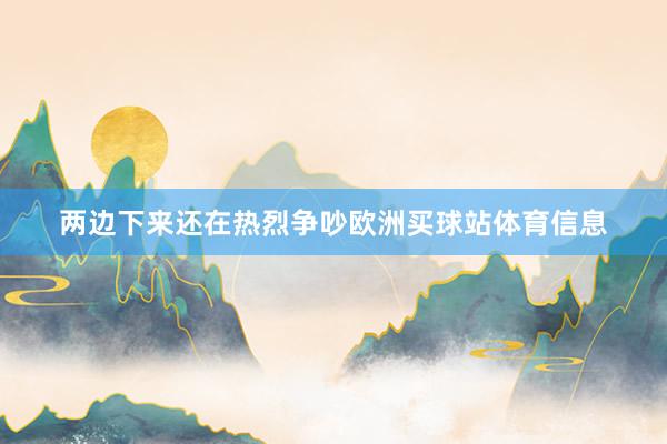 两边下来还在热烈争吵欧洲买球站体育信息