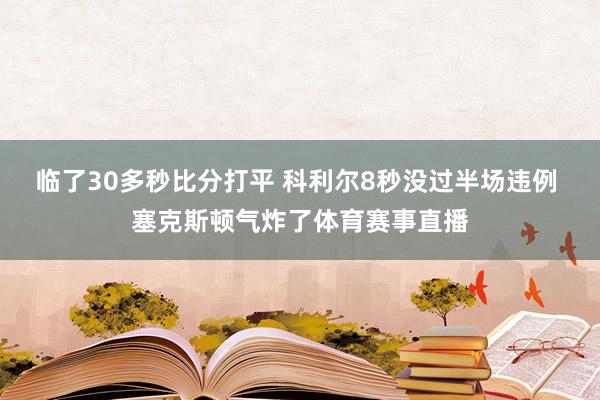 临了30多秒比分打平 科利尔8秒没过半场违例 塞克斯顿气炸了体育赛事直播