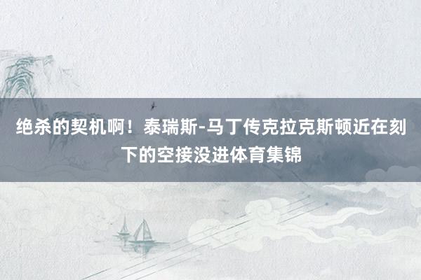 绝杀的契机啊！泰瑞斯-马丁传克拉克斯顿近在刻下的空接没进体育集锦