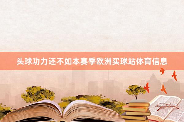 头球功力还不如本赛季欧洲买球站体育信息