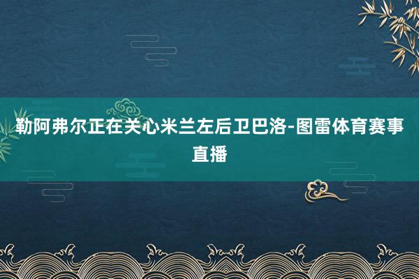 勒阿弗尔正在关心米兰左后卫巴洛-图雷体育赛事直播