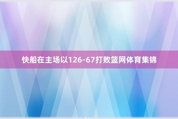 快船在主场以126-67打败篮网体育集锦