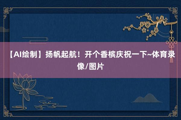 【AI绘制】扬帆起航！开个香槟庆祝一下~体育录像/图片
