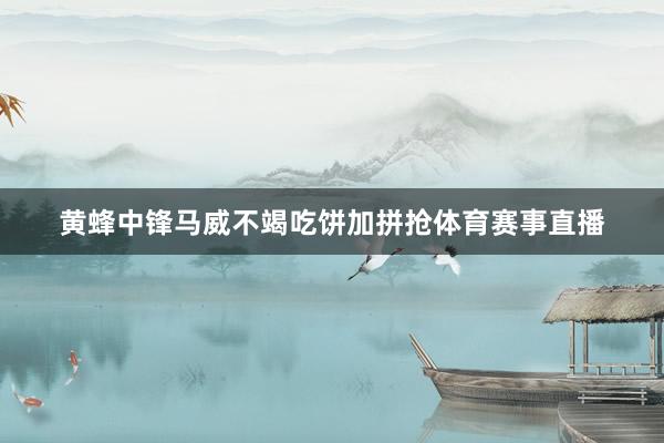 黄蜂中锋马威不竭吃饼加拼抢体育赛事直播