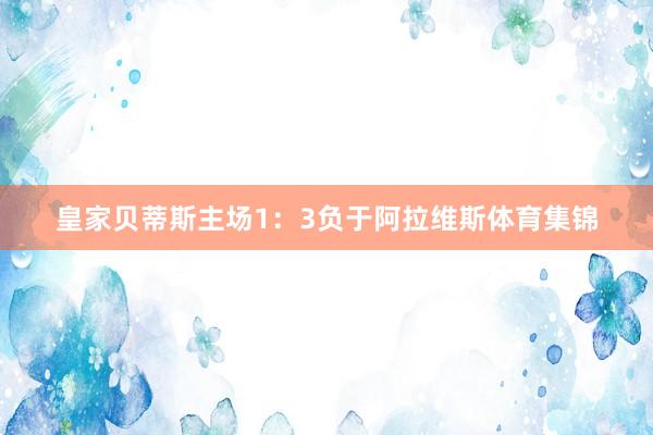 皇家贝蒂斯主场1：3负于阿拉维斯体育集锦