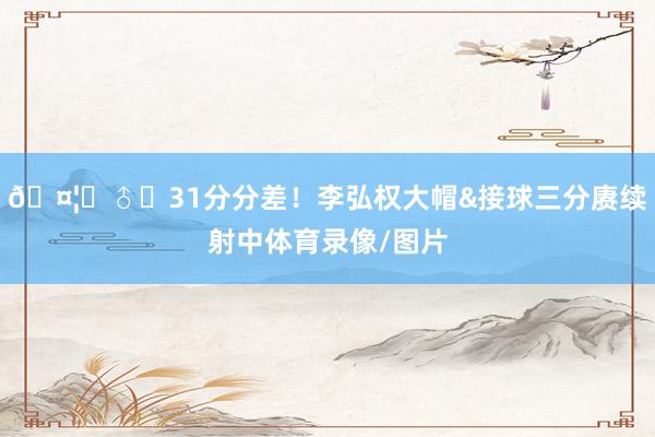 🤦‍♂️31分分差！李弘权大帽&接球三分赓续射中体育录像/图片