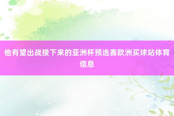 他有望出战接下来的亚洲杯预选赛欧洲买球站体育信息
