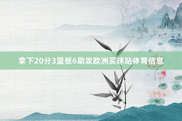 拿下20分3篮板6助攻欧洲买球站体育信息