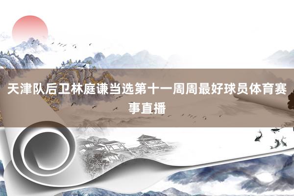 天津队后卫林庭谦当选第十一周周最好球员体育赛事直播