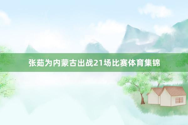 张茹为内蒙古出战21场比赛体育集锦