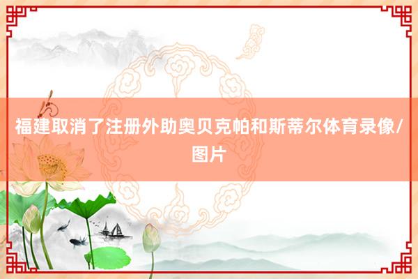 福建取消了注册外助奥贝克帕和斯蒂尔体育录像/图片