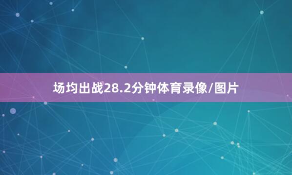 场均出战28.2分钟体育录像/图片