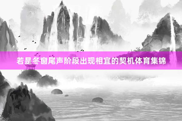 若是冬窗尾声阶段出现相宜的契机体育集锦