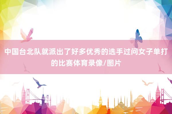中国台北队就派出了好多优秀的选手过问女子单打的比赛体育录像/图片