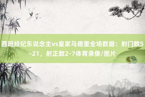 西班经纪东说念主vs皇家马德里全场数据：射门数5-21，射正数2-7体育录像/图片