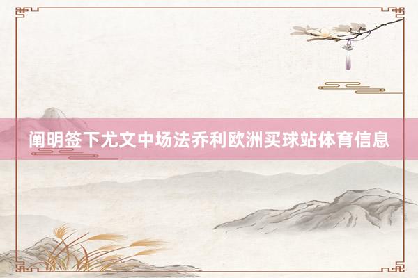 阐明签下尤文中场法乔利欧洲买球站体育信息