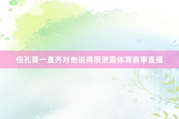 但孔蒂一直齐对他说得很泄露体育赛事直播
