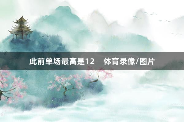 此前单场最高是12    体育录像/图片