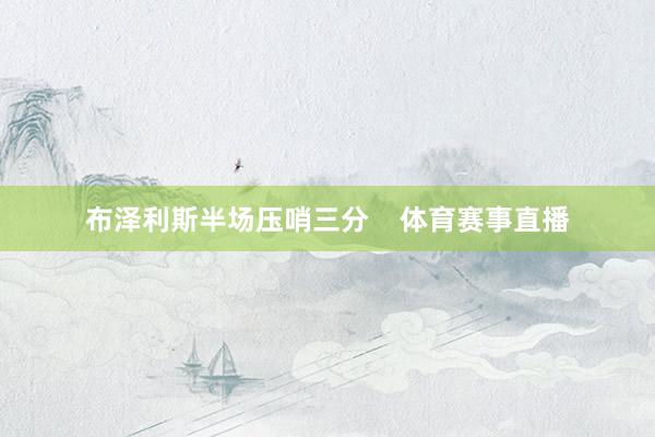 布泽利斯半场压哨三分    体育赛事直播