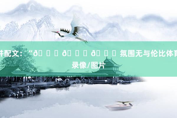 并配文：“😂😂😂氛围无与伦比体育录像/图片