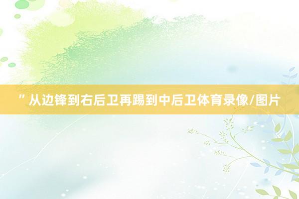 ”从边锋到右后卫再踢到中后卫体育录像/图片