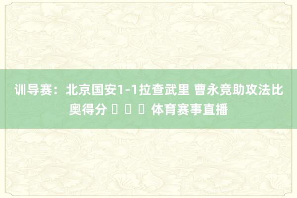 训导赛：北京国安1-1拉查武里 曹永竞助攻法比奥得分 ​​​体育赛事直播