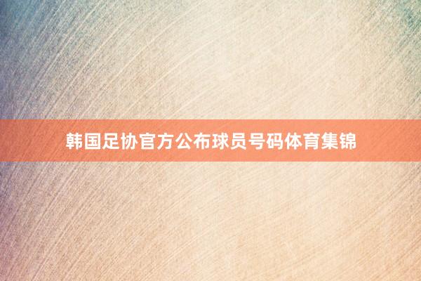 韩国足协官方公布球员号码体育集锦
