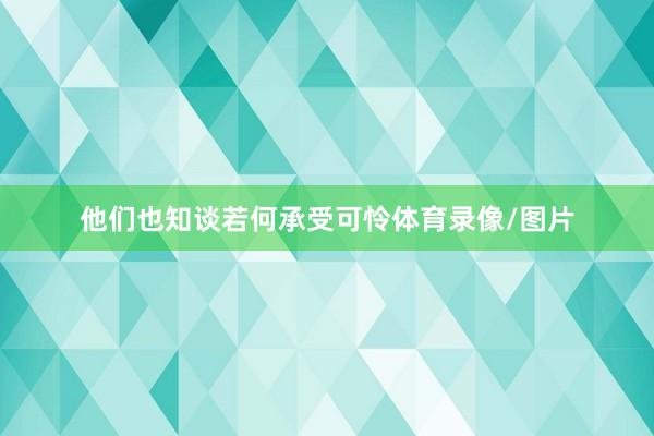 他们也知谈若何承受可怜体育录像/图片