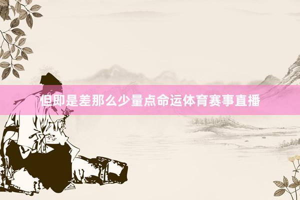 但即是差那么少量点命运体育赛事直播